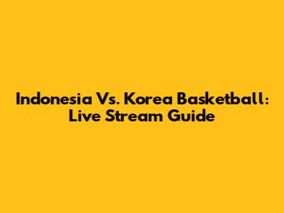Indonesia Vs. Korea Basketball: Live Stream Guide