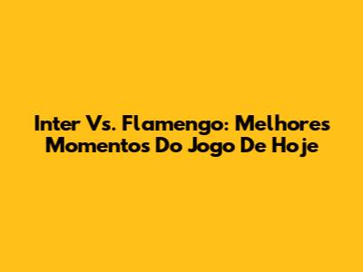 Inter Vs. Flamengo: Melhores Momentos Do Jogo De Hoje