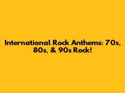 International Rock Anthems: 70s, 80s, & 90s Rock!