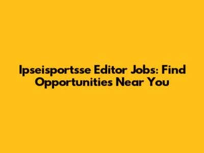 Ipseisportsse Editor Jobs: Find Opportunities Near You