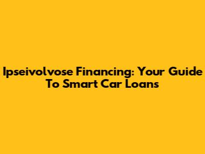 Ipseivolvose Financing: Your Guide To Smart Car Loans