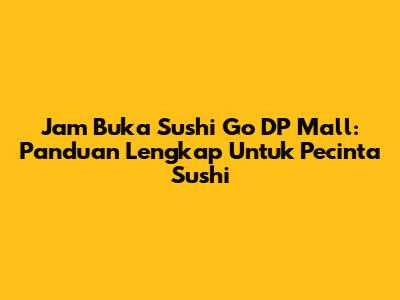 Jam Buka Sushi Go DP Mall: Panduan Lengkap Untuk Pecinta Sushi