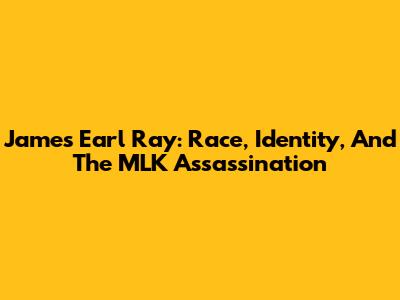 James Earl Ray: Race, Identity, And The MLK Assassination