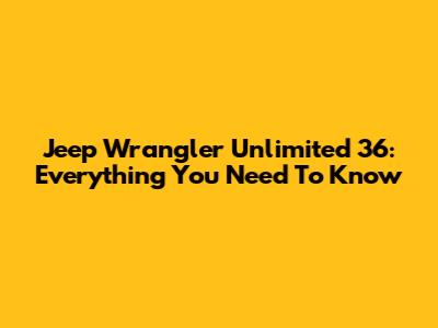 Jeep Wrangler Unlimited 36: Everything You Need To Know