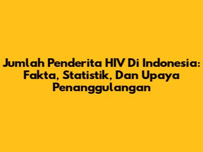 Jumlah Penderita HIV Di Indonesia: Fakta, Statistik, Dan Upaya Penanggulangan