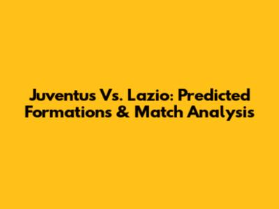 Juventus Vs. Lazio: Predicted Formations & Match Analysis