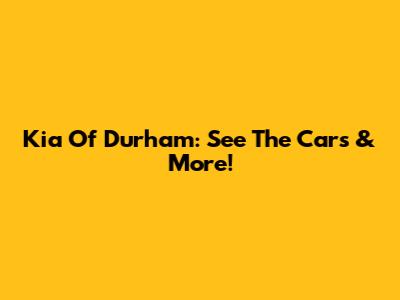 Kia Of Durham: See The Cars & More!