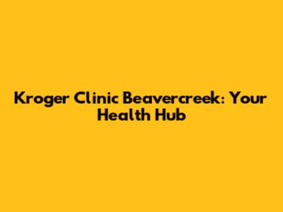 Kroger Clinic Beavercreek: Your Health Hub