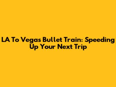 LA To Vegas Bullet Train: Speeding Up Your Next Trip