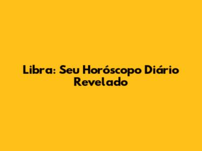 Libra: Seu Horóscopo Diário Revelado