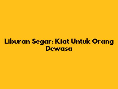 Liburan Segar: Kiat Untuk Orang Dewasa