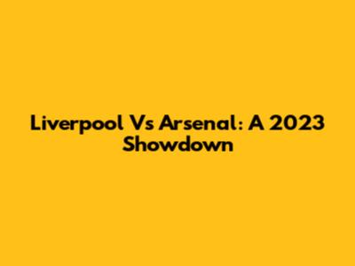 Liverpool Vs Arsenal: A 2023 Showdown