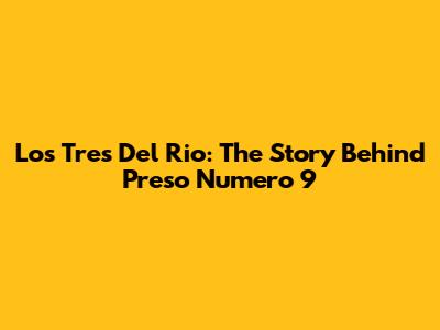 Los Tres Del Rio: The Story Behind Preso Numero 9