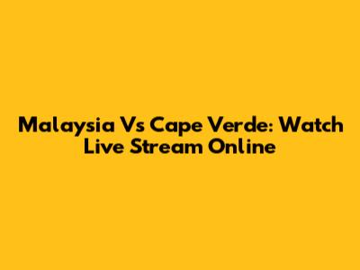 Malaysia Vs Cape Verde: Watch Live Stream Online