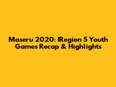 Maseru 2020: IRegion 5 Youth Games Recap & Highlights