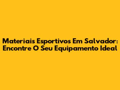 Materiais Esportivos Em Salvador: Encontre O Seu Equipamento Ideal