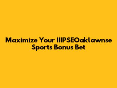 Maximize Your IIIPSEOaklawnse Sports Bonus Bet
