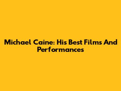 Michael Caine: His Best Films And Performances