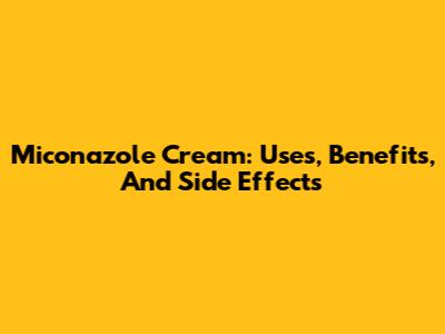 Miconazole Cream: Uses, Benefits, And Side Effects