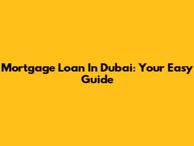 Mortgage Loan In Dubai: Your Easy Guide