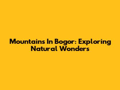 Mountains In Bogor: Exploring Natural Wonders