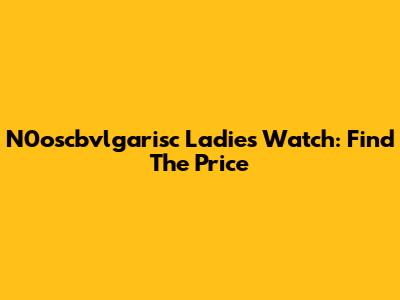 N0oscbvlgarisc Ladies Watch: Find The Price