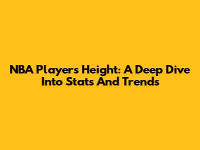 NBA Players' Height: A Deep Dive Into Stats And Trends