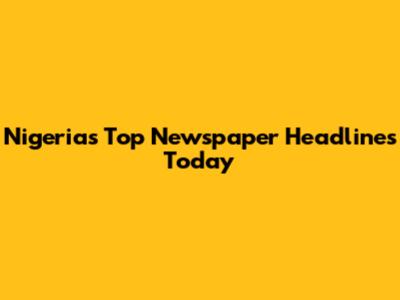 Nigeria's Top Newspaper Headlines Today