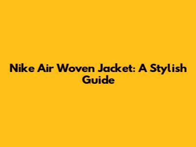 Nike Air Woven Jacket: A Stylish Guide