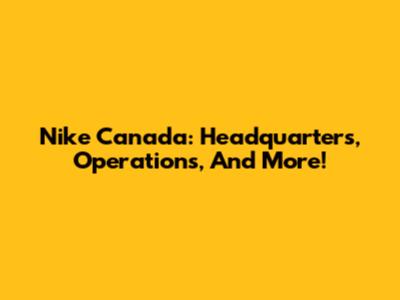 Nike Canada: Headquarters, Operations, And More!