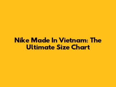 Nike Made In Vietnam: The Ultimate Size Chart