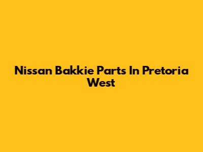 Nissan Bakkie Parts In Pretoria West