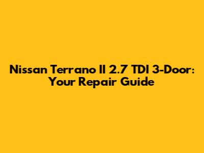 Nissan Terrano II 2.7 TDI 3-Door: Your Repair Guide