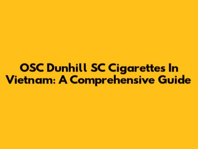 OSC Dunhill SC Cigarettes In Vietnam: A Comprehensive Guide