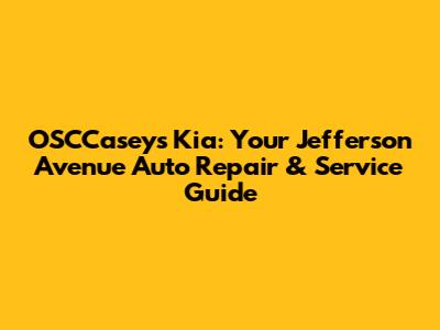 OSCCaseys Kia: Your Jefferson Avenue Auto Repair & Service Guide