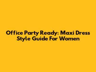 Office Party Ready: Maxi Dress Style Guide For Women
