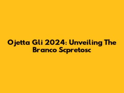 Ojetta Gli 2024: Unveiling The Branco Scpretosc