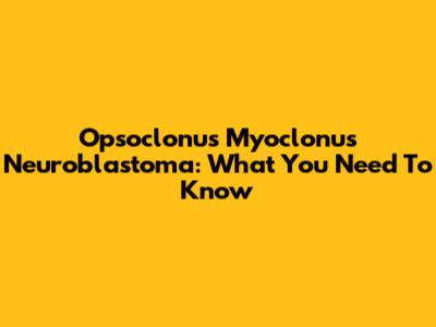 Opsoclonus Myoclonus Neuroblastoma: What You Need To Know