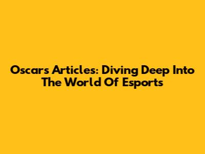 Oscar's Articles: Diving Deep Into The World Of Esports