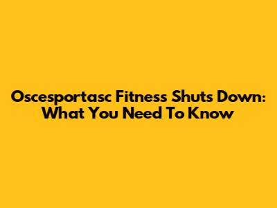 Oscesportasc Fitness Shuts Down: What You Need To Know