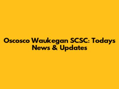 Oscosco Waukegan SCSC: Today's News & Updates