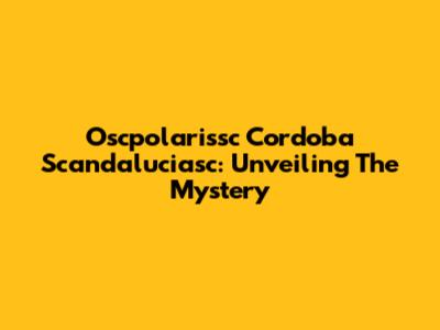 Oscpolarissc Cordoba Scandaluciasc: Unveiling The Mystery