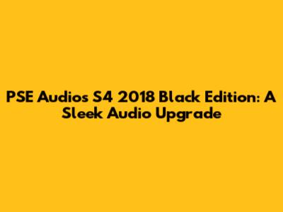 PSE Audios S4 2018 Black Edition: A Sleek Audio Upgrade