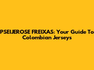 PSEIJEROSE FREIXAS: Your Guide To Colombian Jerseys