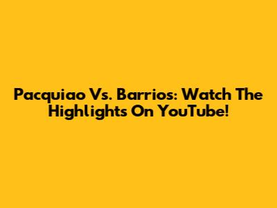 Pacquiao Vs. Barrios: Watch The Highlights On YouTube!
