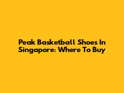 Peak Basketball Shoes In Singapore: Where To Buy