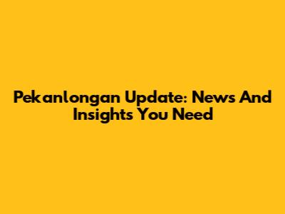 Pekanlongan Update: News And Insights You Need
