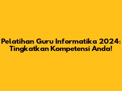 Pelatihan Guru Informatika 2024: Tingkatkan Kompetensi Anda!