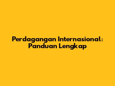 Perdagangan Internasional: Panduan Lengkap