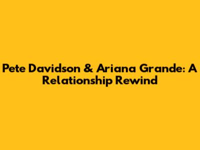 Pete Davidson & Ariana Grande: A Relationship Rewind